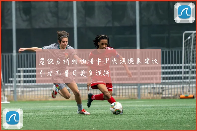詹俊分析利物浦中卫失误现象建议引进布鲁日奥多涅斯