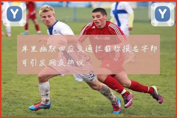 库里幽默回应交通拦截称报名字即可引发网友热议