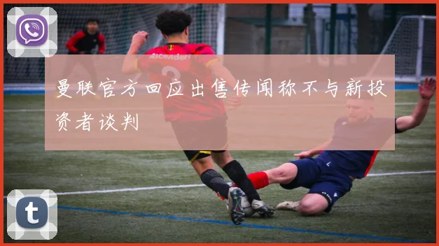 曼联官方回应出售传闻称不与新投资者谈判
