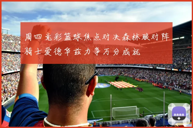 周四竞彩篮球焦点对决森林狼对阵骑士爱德华兹力争万分成就