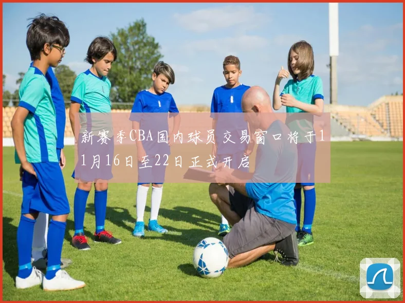 新赛季CBA国内球员交易窗口将于11月16日至22日正式开启