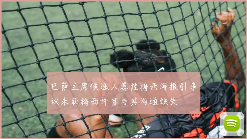 巴萨主席候选人悬挂梅西海报引争议未获梅西许可与其沟通缺失