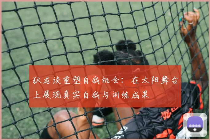 狄龙谈重塑自我机会：在太阳舞台上展现真实自我与训练成果
