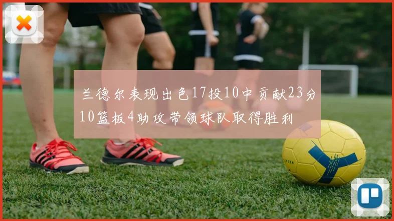 兰德尔表现出色17投10中贡献23分10篮板4助攻带领球队取得胜利