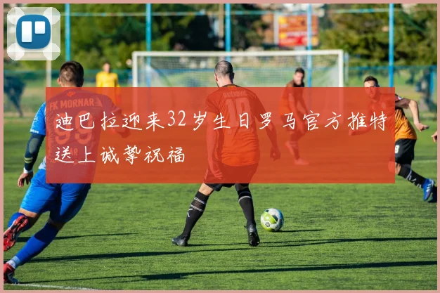 迪巴拉迎来32岁生日罗马官方推特送上诚挚祝福
