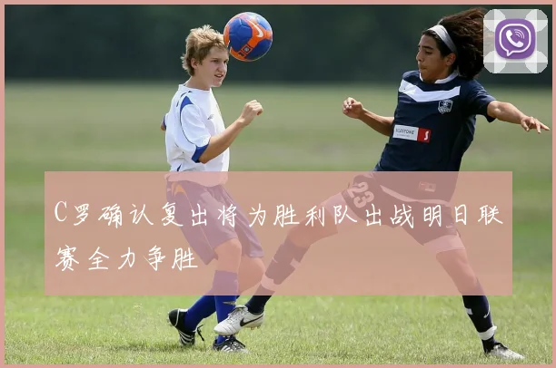 C罗确认复出将为胜利队出战明日联赛全力争胜