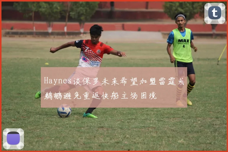 Haynes谈保罗未来希望加盟雷霆或鹈鹕避免重返快船主场困境