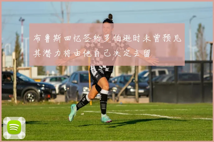 布鲁斯回忆签约罗伯逊时未曾预见其潜力将由他自己决定去留