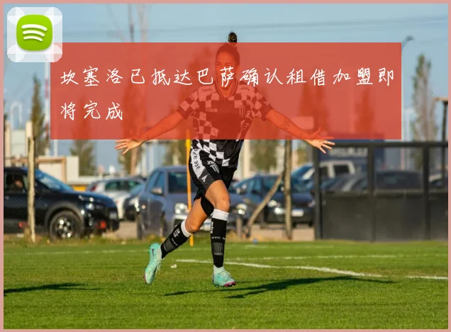 坎塞洛已抵达巴萨确认租借加盟即将完成