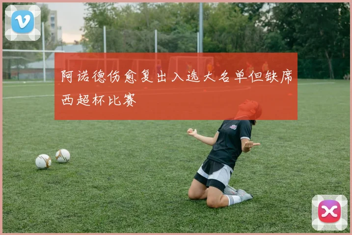 阿诺德伤愈复出入选大名单但缺席西超杯比赛