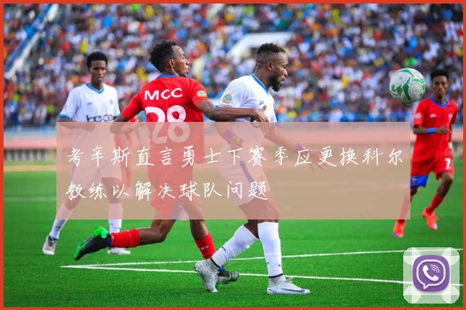 考辛斯直言勇士下赛季应更换科尔教练以解决球队问题