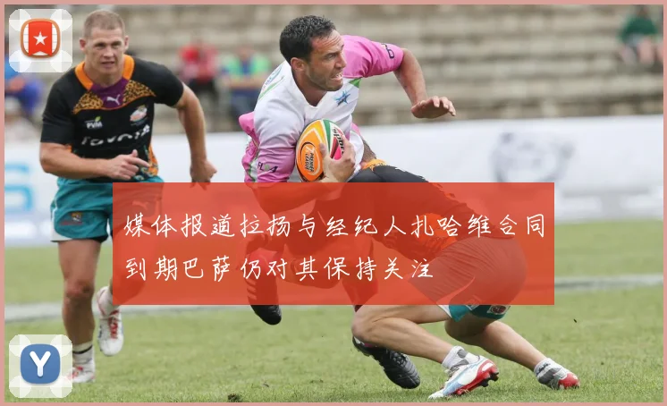 媒体报道拉扬与经纪人扎哈维合同到期巴萨仍对其保持关注