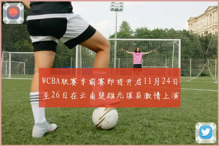WCBA联赛季前赛即将开启11月24日至26日在云南楚雄元谋县激情上演