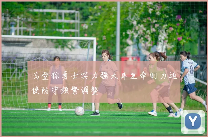 戈登称勇士实力强大库里牵制力迫使防守频繁调整