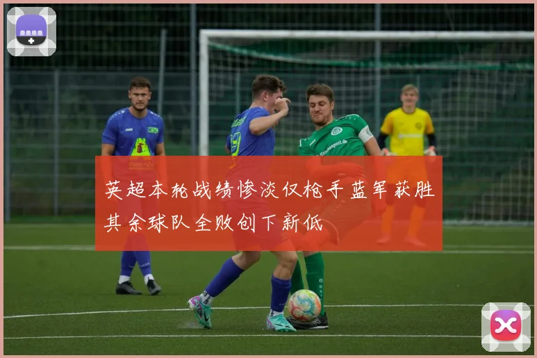英超本轮战绩惨淡仅枪手蓝军获胜其余球队全败创下新低