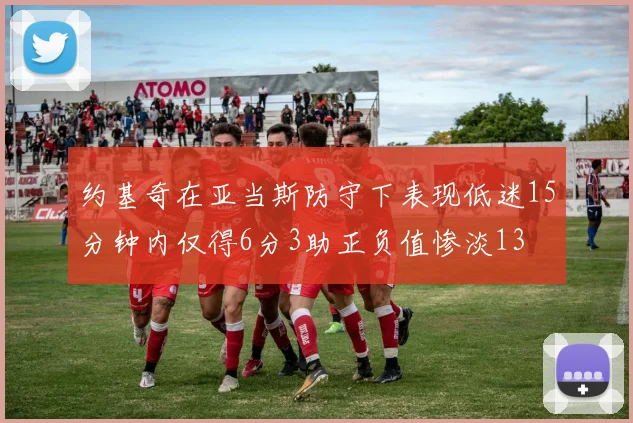 约基奇在亚当斯防守下表现低迷15分钟内仅得6分3助正负值惨淡13