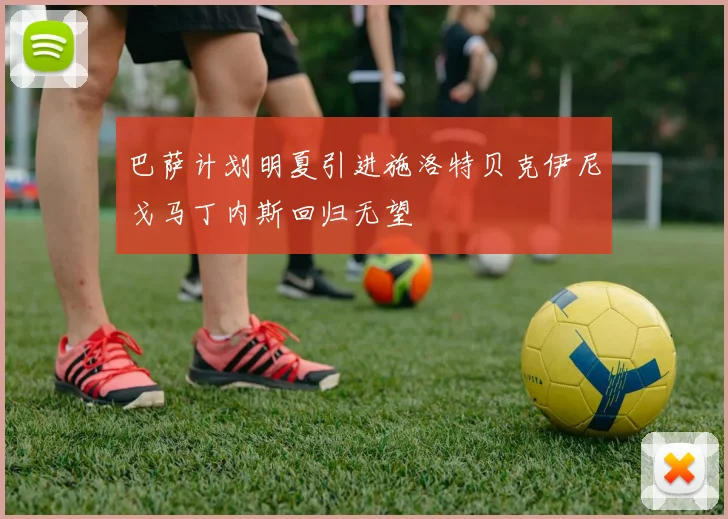 巴萨计划明夏引进施洛特贝克伊尼戈马丁内斯回归无望