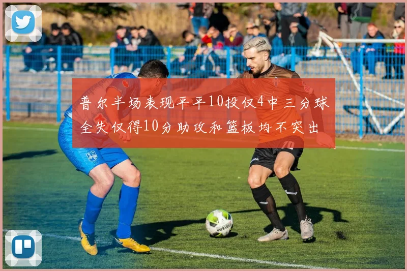 普尔半场表现平平10投仅4中三分球全失仅得10分助攻和篮板均不突出