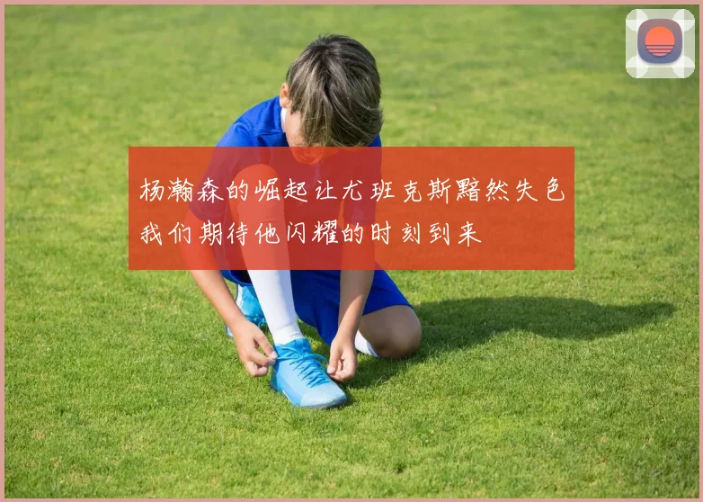 杨瀚森的崛起让尤班克斯黯然失色我们期待他闪耀的时刻到来