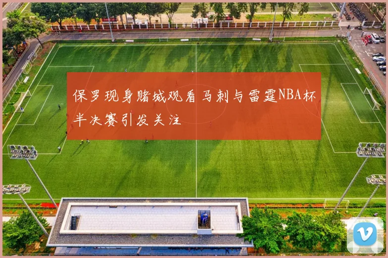 保罗现身赌城观看马刺与雷霆NBA杯半决赛引发关注