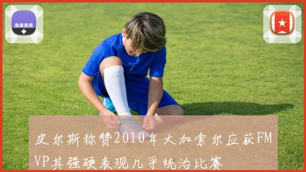 皮尔斯称赞2010年大加索尔应获FMVP其强硬表现几乎统治比赛
