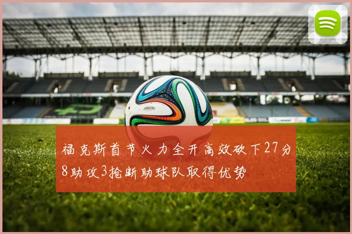 福克斯首节火力全开高效砍下27分8助攻3抢断助球队取得优势