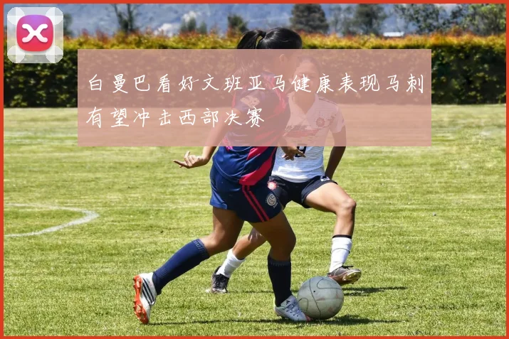 白曼巴看好文班亚马健康表现马刺有望冲击西部决赛