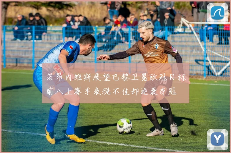 若昂内维斯展望巴黎卫冕欧冠目标前八上赛季表现不佳却逆袭夺冠