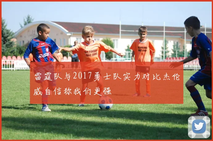 雷霆队与2017勇士队实力对比杰伦威自信称我们更强