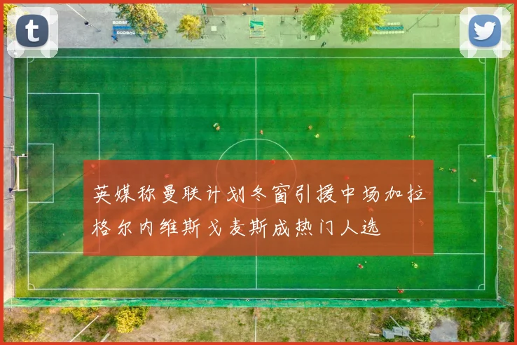 英媒称曼联计划冬窗引援中场加拉格尔内维斯戈麦斯成热门人选