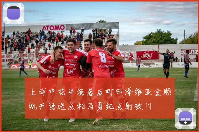 上海申花半场落后町田泽维亚金顺凯开场送点相马勇纪点射破门