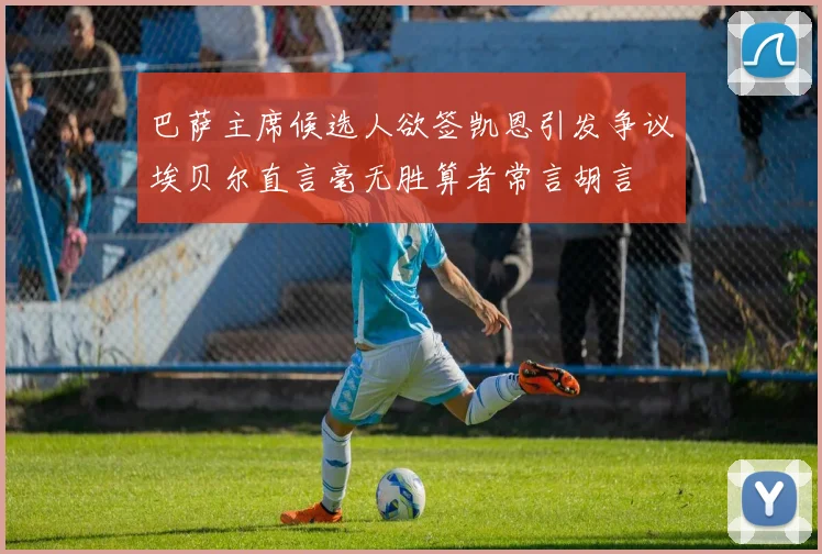 巴萨主席候选人欲签凯恩引发争议埃贝尔直言毫无胜算者常言胡言