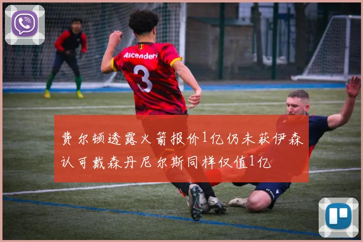 费尔顿透露火箭报价1亿仍未获伊森认可戴森丹尼尔斯同样仅值1亿