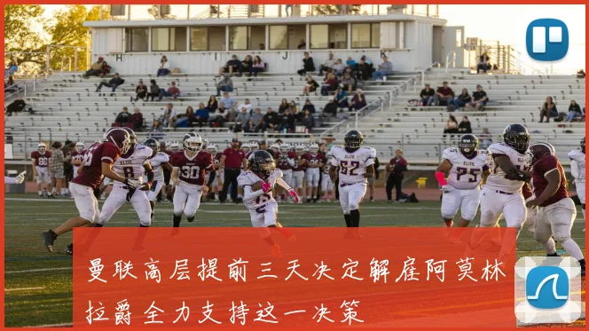 曼联高层提前三天决定解雇阿莫林拉爵全力支持这一决策