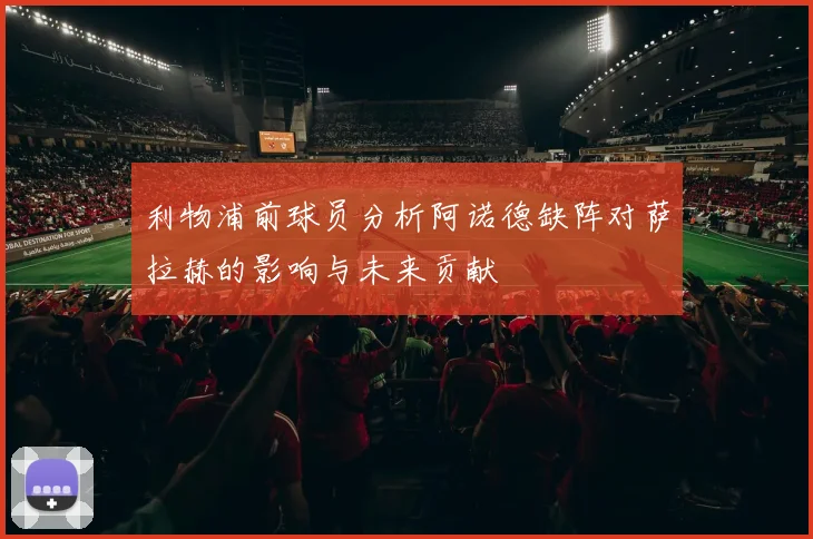 利物浦前球员分析阿诺德缺阵对萨拉赫的影响与未来贡献