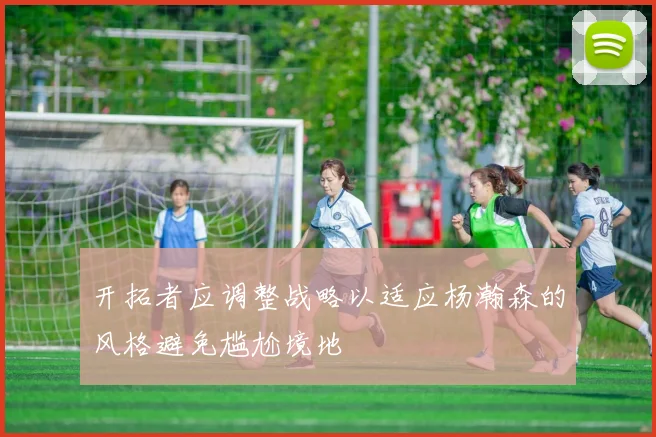 开拓者应调整战略以适应杨瀚森的风格避免尴尬境地