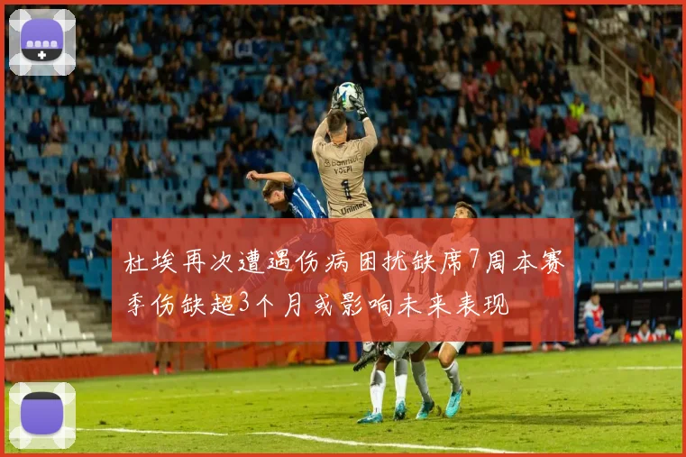 杜埃再次遭遇伤病困扰缺席7周本赛季伤缺超3个月或影响未来表现