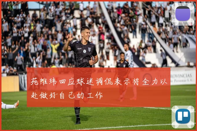 苑维玮回应球迷调侃表示将全力以赴做好自己的工作