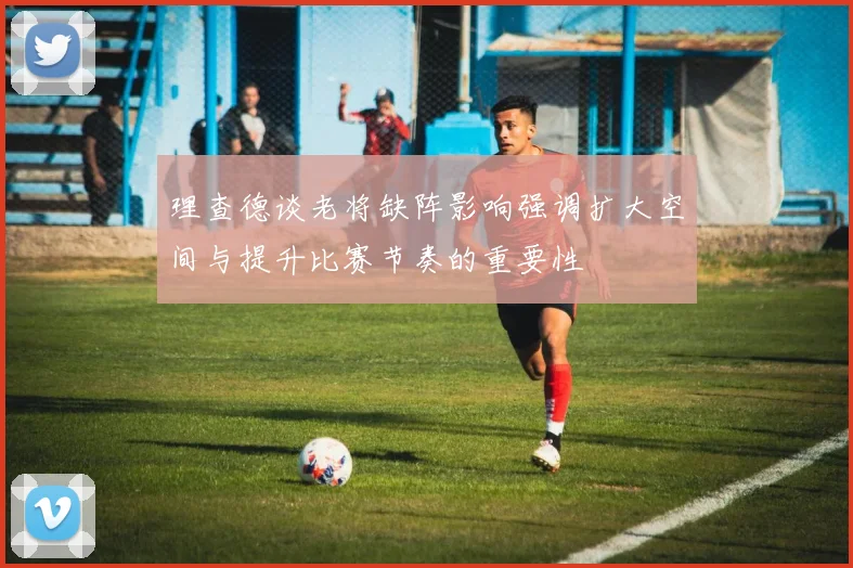 理查德谈老将缺阵影响强调扩大空间与提升比赛节奏的重要性