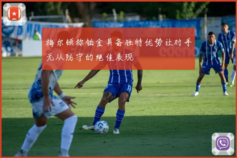 梅尔顿称铂金具备独特优势让对手无从防守的绝佳表现