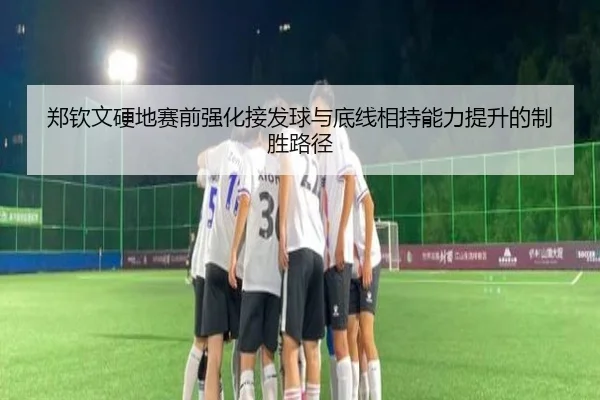 郑钦文硬地赛前强化接发球与底线相持能力提升的制胜路径